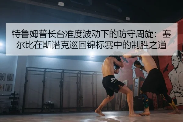 特鲁姆普长台准度波动下的防守周旋：塞尔比在斯诺克巡回锦标赛中的制胜之道